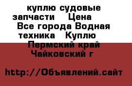 куплю судовые запчасти. › Цена ­ 13 - Все города Водная техника » Куплю   . Пермский край,Чайковский г.